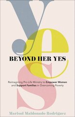 Beyond Her Yes - Reimagining Pro-Life Ministry to Empower Women and Support Families in Overcoming Poverty: Reimagining Pro-Life Ministry to Empower Women and Support Families in Overcoming Poverty цена и информация | Духовная литература | 220.lv