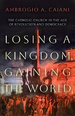 Losing a Kingdom, Gaining the World: The Catholic Church in the Age of Revolution and Democracy цена и информация | Духовная литература | 220.lv