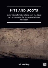 Pits and Boots: Excavation of Medieval and Post-medieval Backlands under the Bon Accord Centre, Aberdeen цена и информация | Исторические книги | 220.lv