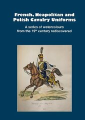 French, Neapolitan and Polish Cavalry Uniforms 1804-1831: A series of watercolours from the 19th century rediscovered cena un informācija | Vēstures grāmatas | 220.lv