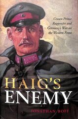 Haig's Enemy: Crown Prince Rupprecht and Germany's War on the Western Front cena un informācija | Vēstures grāmatas | 220.lv