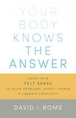 Your Body Knows the Answer: Using Your Felt Sense to Solve Problems, Effect Change, and Liberate Creativity cena un informācija | Pašpalīdzības grāmatas | 220.lv