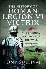 History of Roman Legion VI Victrix: The Original Watchers on the Wall цена и информация | Исторические книги | 220.lv