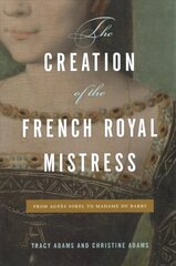 Creation of the French Royal Mistress: From Agnès Sorel to Madame Du Barry цена и информация | Исторические книги | 220.lv