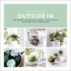 Bring The Outside In: The Essential Guide to Cacti, Succulents, Planters and Terrariums цена и информация | Книги по садоводству | 220.lv