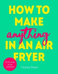 How to Make Anything in an Air Fryer: 100 quick, easy and delicious recipes: THE SUNDAY TIMES BESTSELLER цена и информация | Книги рецептов | 220.lv